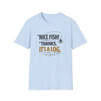 Nice Fish! Thanks, It's A Log  T-Shirt
